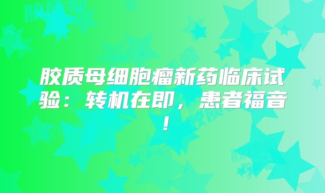 胶质母细胞瘤新药临床试验：转机在即，患者福音！