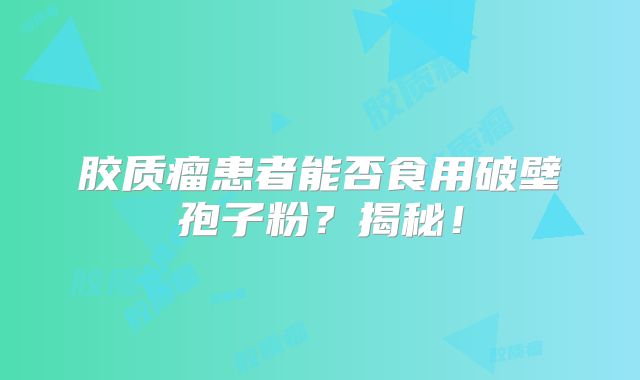 胶质瘤患者能否食用破壁孢子粉？揭秘！