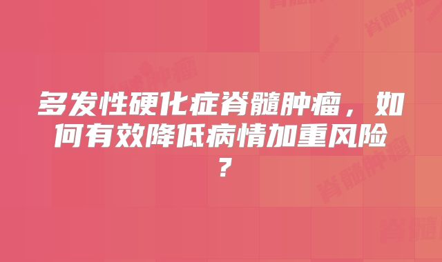 多发性硬化症脊髓肿瘤，如何有效降低病情加重风险？