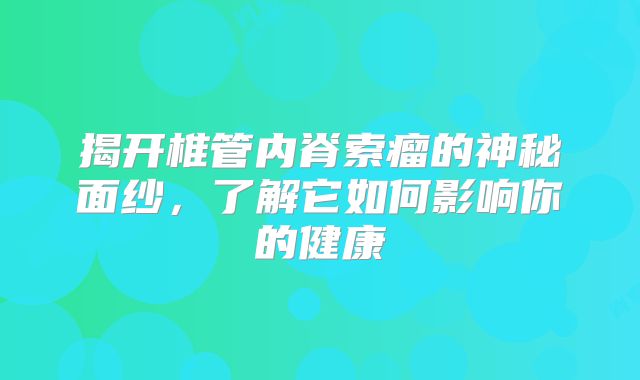 揭开椎管内脊索瘤的神秘面纱，了解它如何影响你的健康