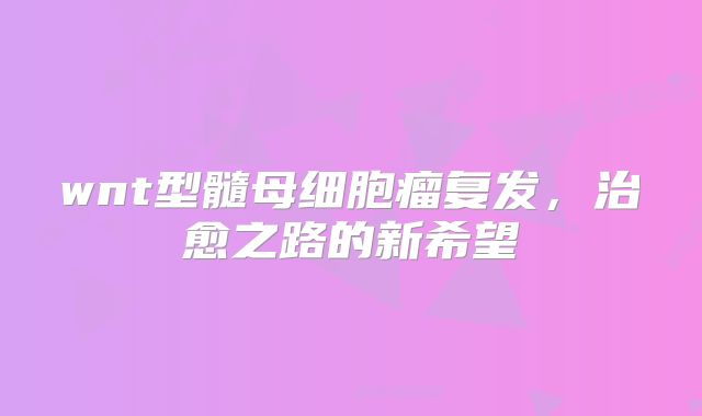 wnt型髓母细胞瘤复发，治愈之路的新希望