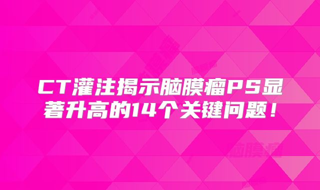 CT灌注揭示脑膜瘤PS显著升高的14个关键问题！