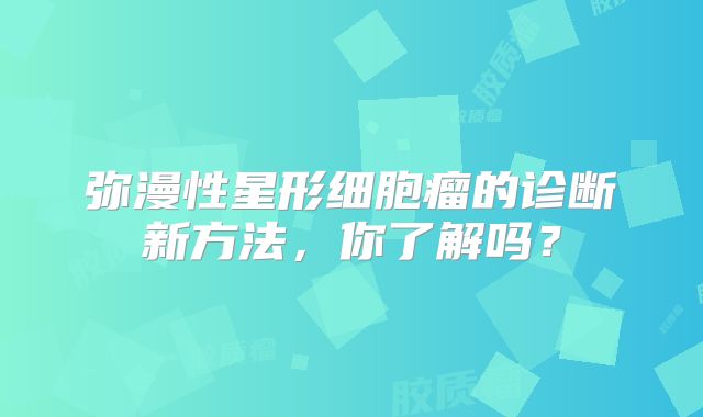 弥漫性星形细胞瘤的诊断新方法，你了解吗？