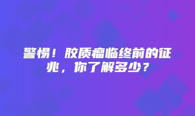 警惕！胶质瘤临终前的征兆，你了解多少？