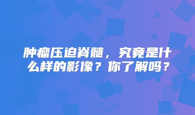 肿瘤压迫脊髓，究竟是什么样的影像？你了解吗？