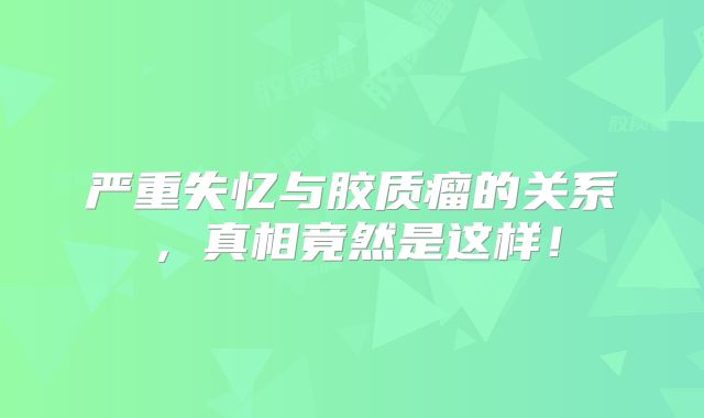 严重失忆与胶质瘤的关系，真相竟然是这样！