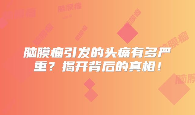 脑膜瘤引发的头痛有多严重？揭开背后的真相！