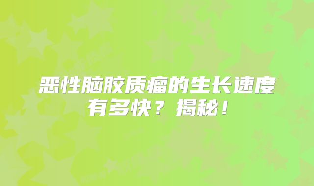 恶性脑胶质瘤的生长速度有多快？揭秘！