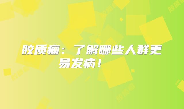 胶质瘤：了解哪些人群更易发病！  