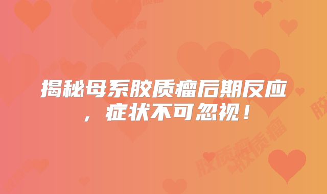揭秘母系胶质瘤后期反应，症状不可忽视！