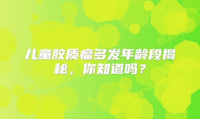 儿童胶质瘤多发年龄段揭秘，你知道吗？