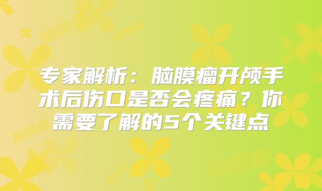 专家解析：脑膜瘤开颅手术后伤口是否会疼痛？你需要了解的5个关键点