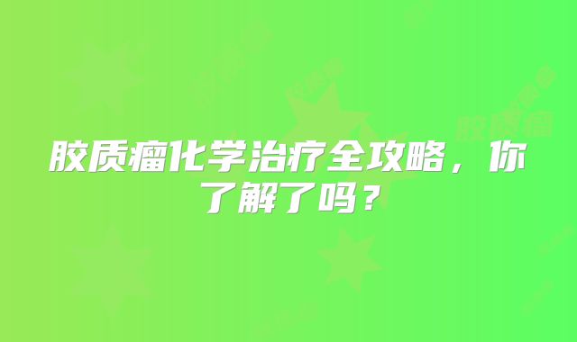 胶质瘤化学治疗全攻略，你了解了吗？
