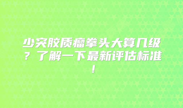 少突胶质瘤拳头大算几级？了解一下最新评估标准！