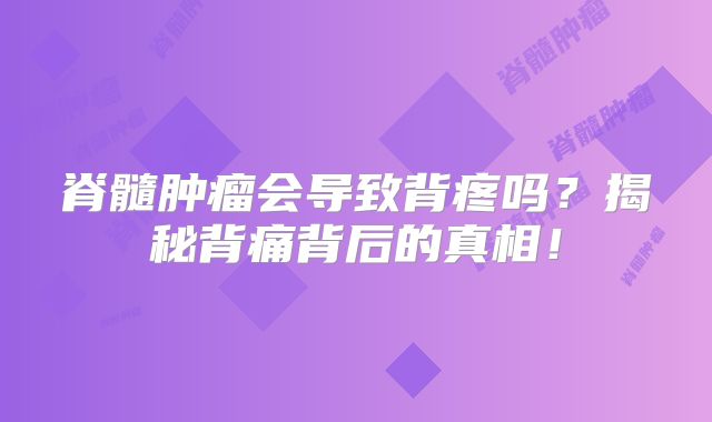 脊髓肿瘤会导致背疼吗？揭秘背痛背后的真相！