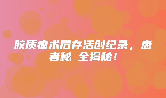 胶质瘤术后存活创纪录，患者秘訣全揭秘！