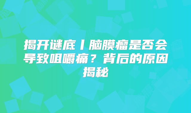 揭开谜底丨脑膜瘤是否会导致咀嚼痛？背后的原因揭秘