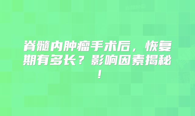 脊髓内肿瘤手术后，恢复期有多长？影响因素揭秘！