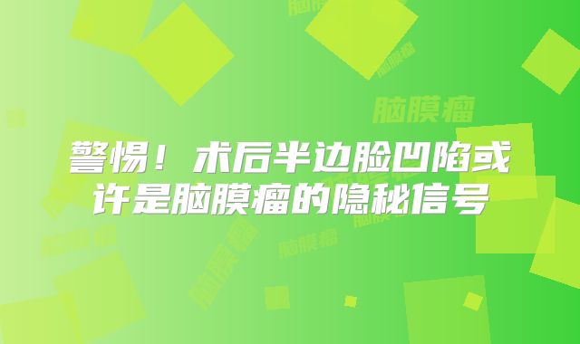 警惕！术后半边脸凹陷或许是脑膜瘤的隐秘信号