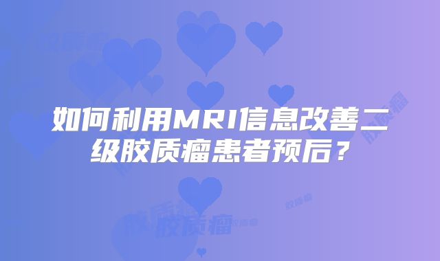 如何利用MRI信息改善二级胶质瘤患者预后？