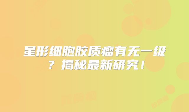星形细胞胶质瘤有无一级？揭秘最新研究！