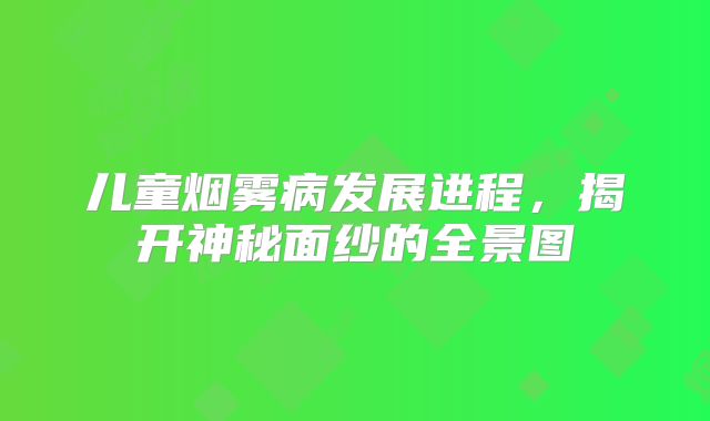 儿童烟雾病发展进程，揭开神秘面纱的全景图
