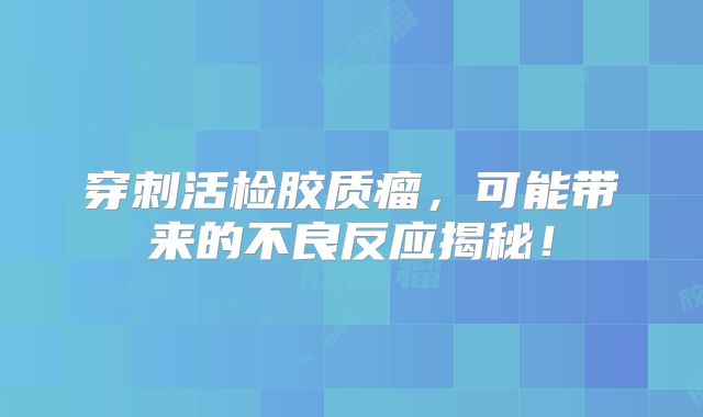穿刺活检胶质瘤，可能带来的不良反应揭秘！