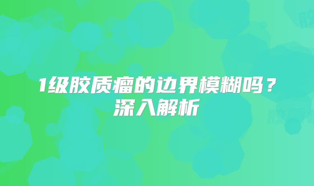 1级胶质瘤的边界模糊吗？深入解析