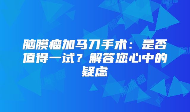 脑膜瘤加马刀手术：是否值得一试？解答您心中的疑虑
