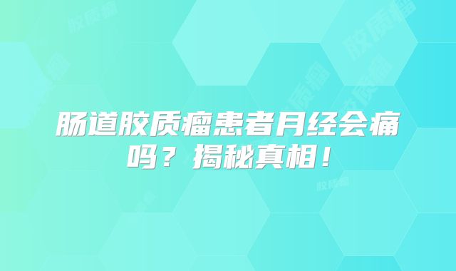 肠道胶质瘤患者月经会痛吗？揭秘真相！