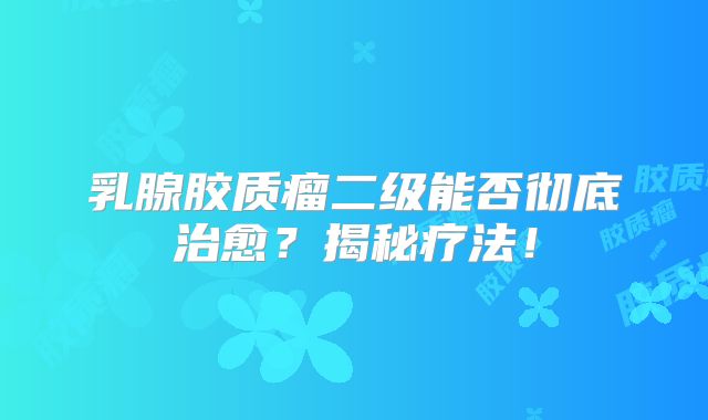 乳腺胶质瘤二级能否彻底治愈？揭秘疗法！
