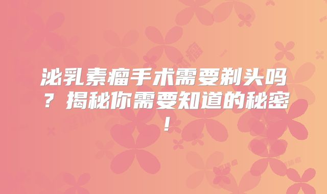 泌乳素瘤手术需要剃头吗？揭秘你需要知道的秘密！