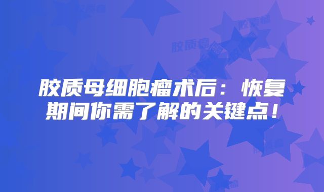 胶质母细胞瘤术后：恢复期间你需了解的关键点！