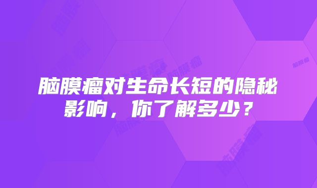 脑膜瘤对生命长短的隐秘影响，你了解多少？