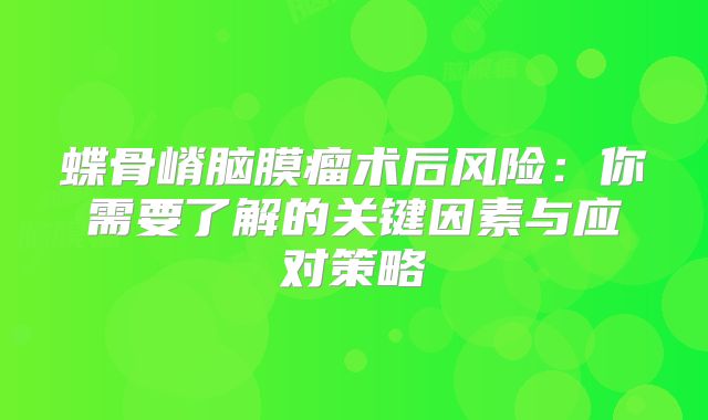 蝶骨嵴脑膜瘤术后风险：你需要了解的关键因素与应对策略