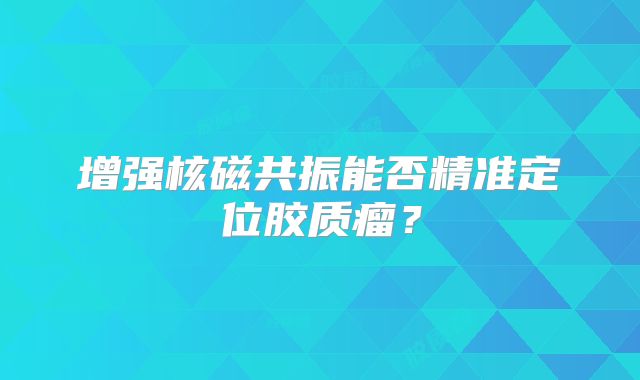 增强核磁共振能否精准定位胶质瘤？