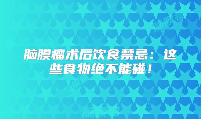 脑膜瘤术后饮食禁忌：这些食物绝不能碰！