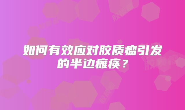 如何有效应对胶质瘤引发的半边瘫痪？