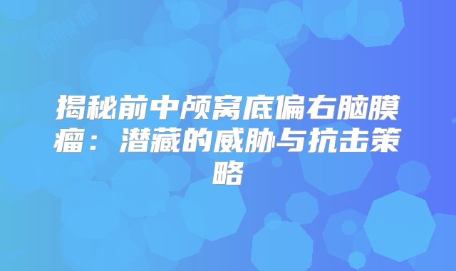 揭秘前中颅窝底偏右脑膜瘤：潜藏的威胁与抗击策略