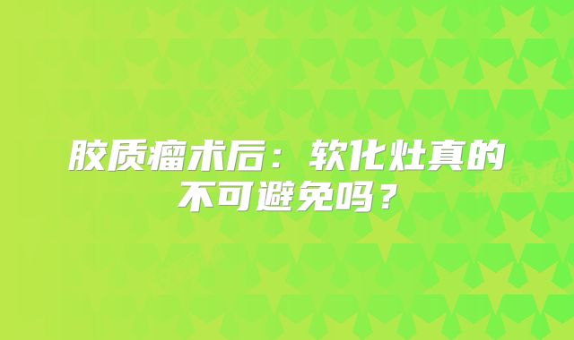 胶质瘤术后：软化灶真的不可避免吗？