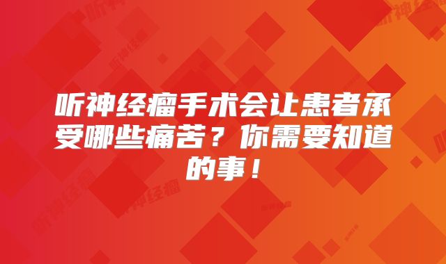 听神经瘤手术会让患者承受哪些痛苦？你需要知道的事！