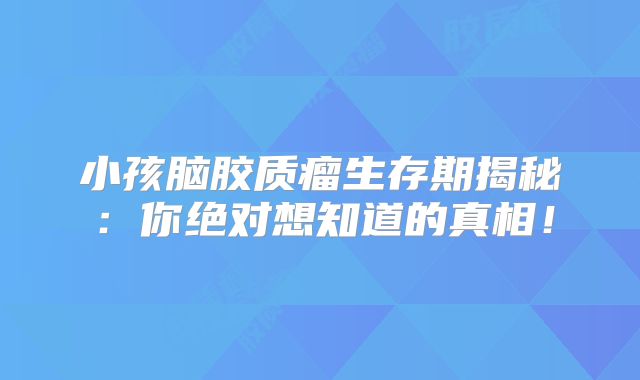 小孩脑胶质瘤生存期揭秘：你绝对想知道的真相！