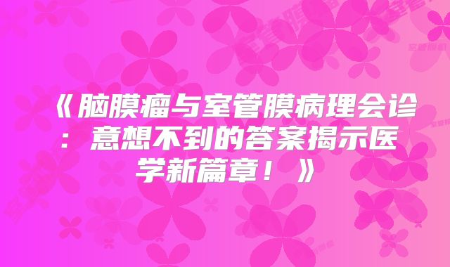 《脑膜瘤与室管膜病理会诊：意想不到的答案揭示医学新篇章！》