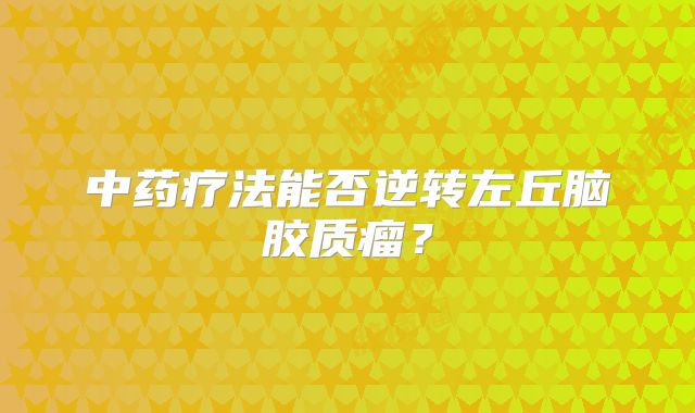 中药疗法能否逆转左丘脑胶质瘤？