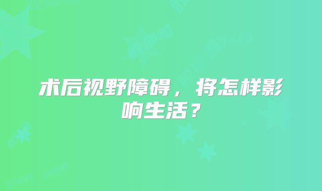 术后视野障碍，将怎样影响生活？