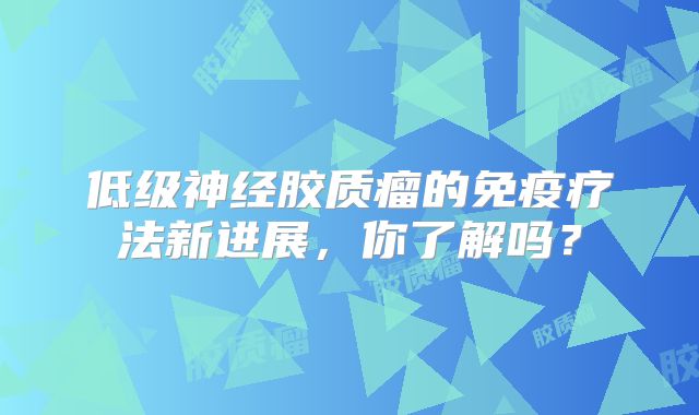 低级神经胶质瘤的免疫疗法新进展，你了解吗？