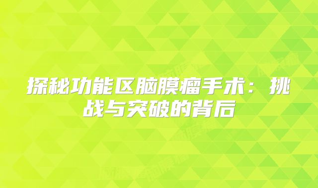 探秘功能区脑膜瘤手术：挑战与突破的背后