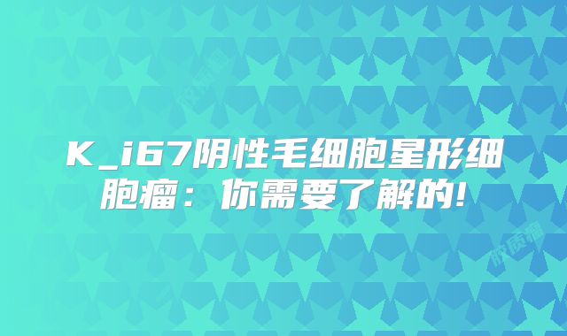 K_i67阴性毛细胞星形细胞瘤：你需要了解的!