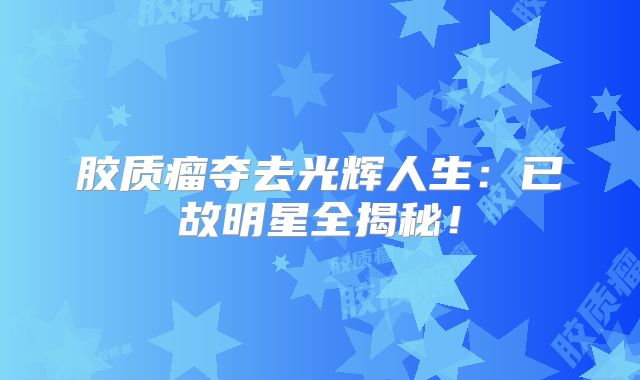 胶质瘤夺去光辉人生：已故明星全揭秘！