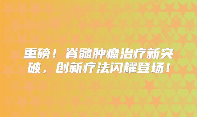 重磅！脊髓肿瘤治疗新突破，创新疗法闪耀登场！